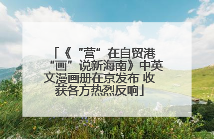 《“营”在自贸港 “画”说新海南》中英文漫画册在京发布 收获各方热烈反响