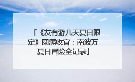 《友有游几天夏日限定》圆满收官：南波万夏日冒险全记录