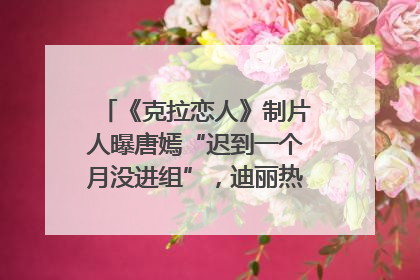 《克拉恋人》制片人曝唐嫣“迟到一个月没进组”，迪丽热巴险些被替换！刚刚，唐嫣方最新发声
