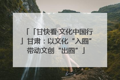 「甘快看·文化中国行」甘肃：以文化“入圈”带动文创“出圈”