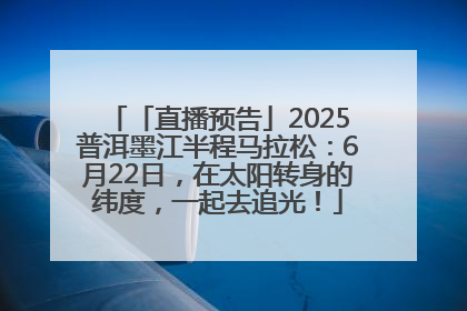 「直播预告」2025普洱墨江半程马拉松：6月22日，在太阳转身的纬度，一起去追光！