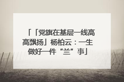 「党旗在基层一线高高飘扬」杨柏云：一生做好一件“兰”事