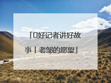  好记者讲好故事丨老邹的愿望