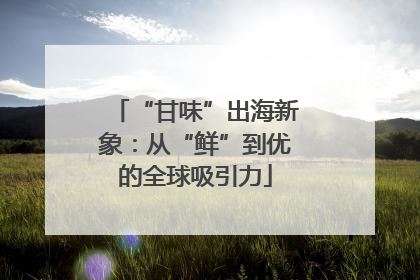 “甘味”出海新象：从“鲜”到优的全球吸引力
