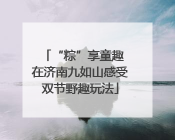“粽”享童趣 在济南九如山感受双节野趣玩法