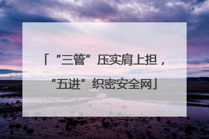 “三管”压实肩上担，“五进”织密安全网