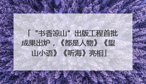 “书香凉山”出版工程首批成果出炉，《都是人物》《望山小语》《听海》亮相