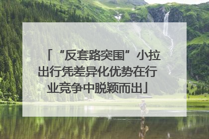“反套路突围”小拉出行凭差异化优势在行业竞争中脱颖而出