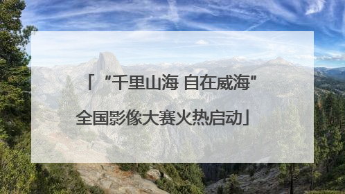 “千里山海 自在威海”全国影像大赛火热启动