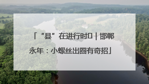 “县”在进行时⑬｜邯郸永年：小螺丝出圈有奇招