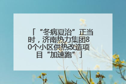 “冬病夏治”正当时，济南热力集团80个小区供热改造项目“加速跑”