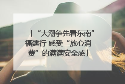 “大潮争先看东南”福建行 感受“放心消费”的满满安全感