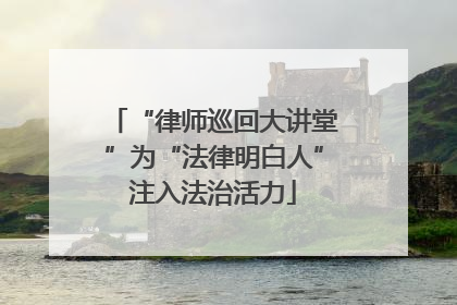 “律师巡回大讲堂”为“法律明白人”注入法治活力