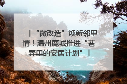 “微改造”焕新邻里情！温州鹿城推进“巷弄里的安居计划”