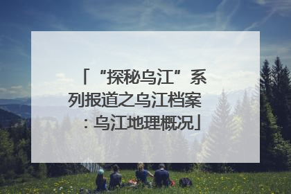 “探秘乌江”系列报道之乌江档案：乌江地理概况