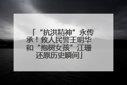 “抗洪精神”永传承！救人民警王明华和“抱树女孩”江珊还原历史瞬间