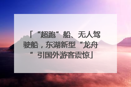 “超跑”船、无人驾驶船，东湖新型“龙舟”引国外游客震惊
