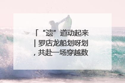 “遗”道动起来｜罗店龙船划呀划，共赴一场穿越数百年的端午之约