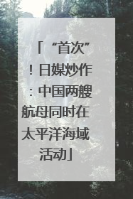 “首次”！日媒炒作：中国两艘航母同时在太平洋海域活动