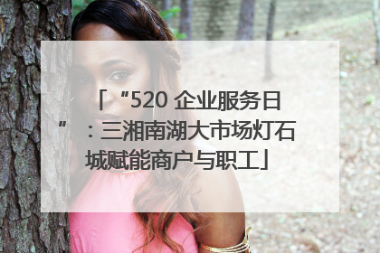 “520 企业服务日”：三湘南湖大市场灯石城赋能商户与职工