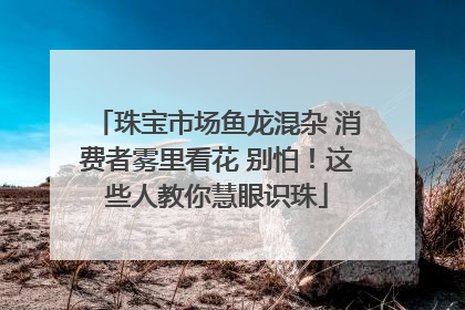 珠宝市场鱼龙混杂 消费者雾里看花 别怕！这些人教你慧眼识珠