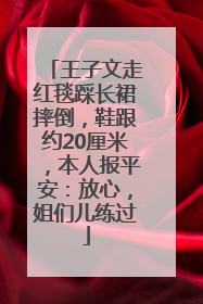 王子文走红毯踩长裙摔倒，鞋跟约20厘米，本人报平安：放心，姐们儿练过