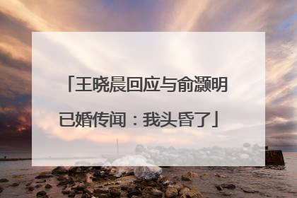 王晓晨回应与俞灏明已婚传闻：我头昏了