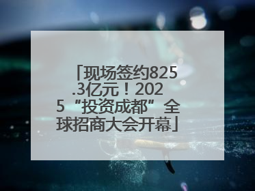 现场签约825.3亿元！2025“投资成都”全球招商大会开幕