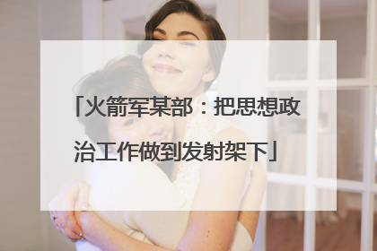 火箭军某部：把思想政治工作做到发射架下