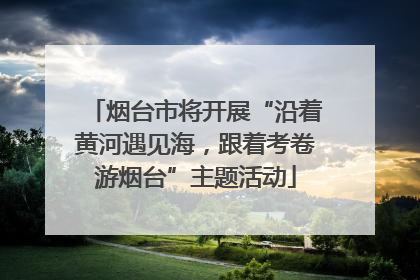烟台市将开展“沿着黄河遇见海，跟着考卷游烟台”主题活动
