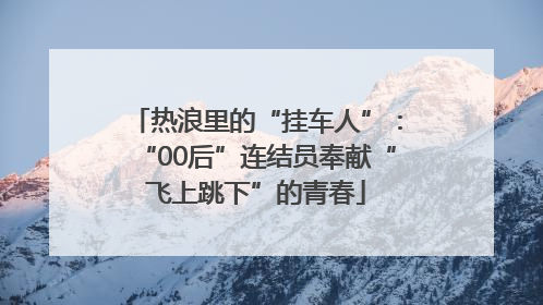 热浪里的“挂车人”：“00后”连结员奉献“飞上跳下”的青春