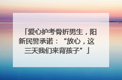 爱心护考骨折男生，阳新民警承诺：“放心，这三天我们来背孩子”