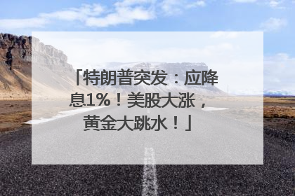 特朗普突发：应降息1%！美股大涨，黄金大跳水！