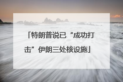 特朗普说已“成功打击”伊朗三处核设施