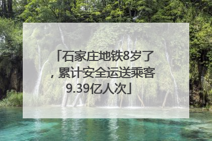石家庄地铁8岁了，累计安全运送乘客9.39亿人次