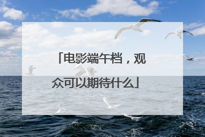 电影端午档，观众可以期待什么