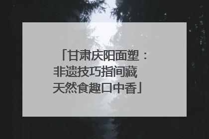 甘肃庆阳面塑：非遗技巧指间藏 天然食趣口中香