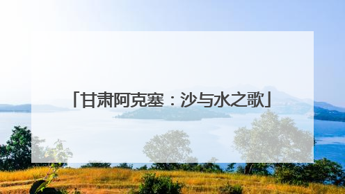 甘肃阿克塞：沙与水之歌