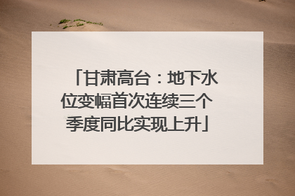 甘肃高台：地下水位变幅首次连续三个季度同比实现上升