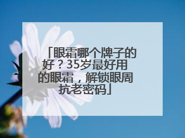 眼霜哪个牌子的好？35岁最好用的眼霜，解锁眼周抗老密码