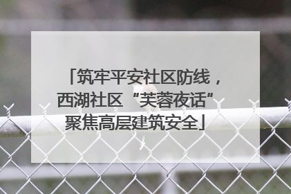 筑牢平安社区防线，西湖社区“芙蓉夜话”聚焦高层建筑安全