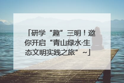 研学“趣”三明！邀你开启“青山绿水·生态文明实践之旅”~