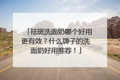 祛斑洗面奶哪个好用更有效？什么牌子的洗面奶好用推荐！