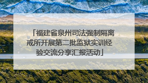 福建省泉州司法强制隔离戒所开展第二批监狱实训经验交流分享汇报活动