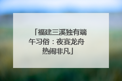 福建三溪独有端午习俗：夜赛龙舟 热闹非凡