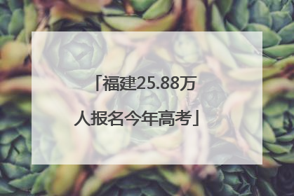 福建25.88万人报名今年高考