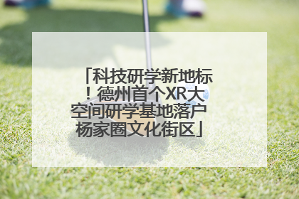 科技研学新地标！德州首个XR大空间研学基地落户杨家圈文化街区