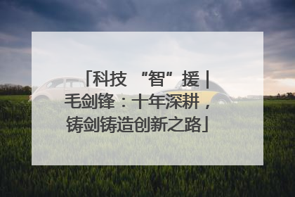 科技 “智”援｜毛剑锋：十年深耕，铸剑铸造创新之路