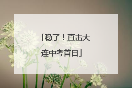 稳了！直击大连中考首日