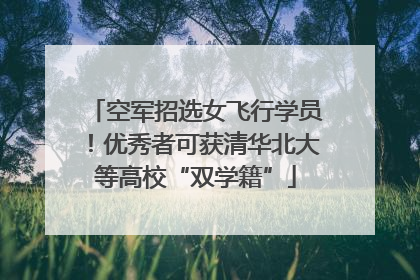 空军招选女飞行学员！优秀者可获清华北大等高校“双学籍”